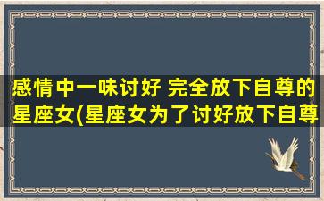 感情中一味讨好 完全放下自尊的星座女(星座女为了讨好放下自尊，这些行为你get到了吗？)